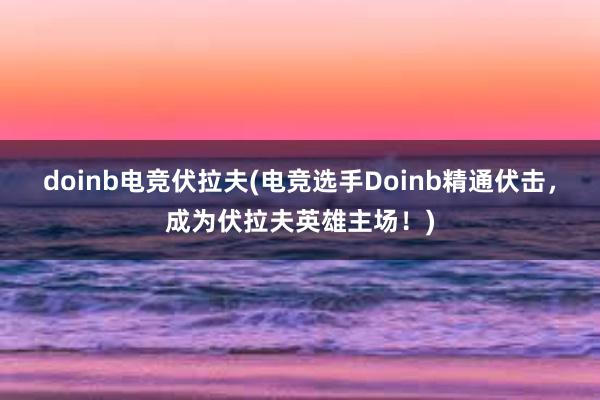 doinb电竞伏拉夫(电竞选手Doinb精通伏击，成为伏拉夫英雄主场！)