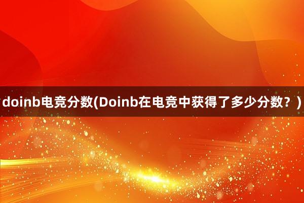 doinb电竞分数(Doinb在电竞中获得了多少分数？)