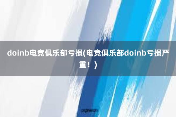 doinb电竞俱乐部亏损(电竞俱乐部doinb亏损严重！)