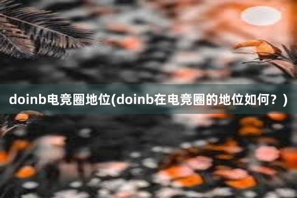 doinb电竞圈地位(doinb在电竞圈的地位如何？)