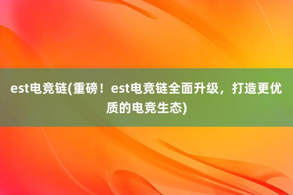 est电竞链(重磅！est电竞链全面升级，打造更优质的电竞生态)