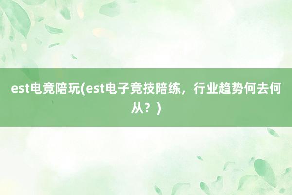 est电竞陪玩(est电子竞技陪练，行业趋势何去何从？)