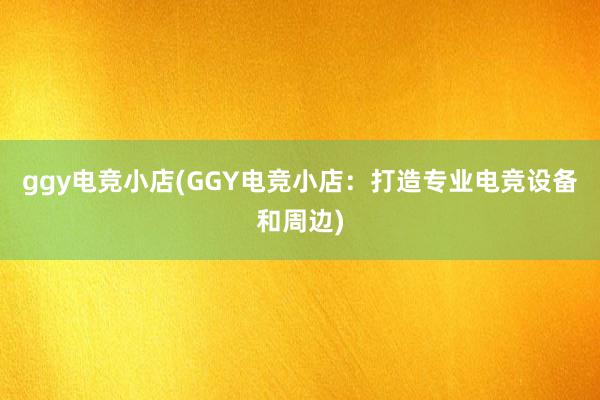 ggy电竞小店(GGY电竞小店：打造专业电竞设备和周边)