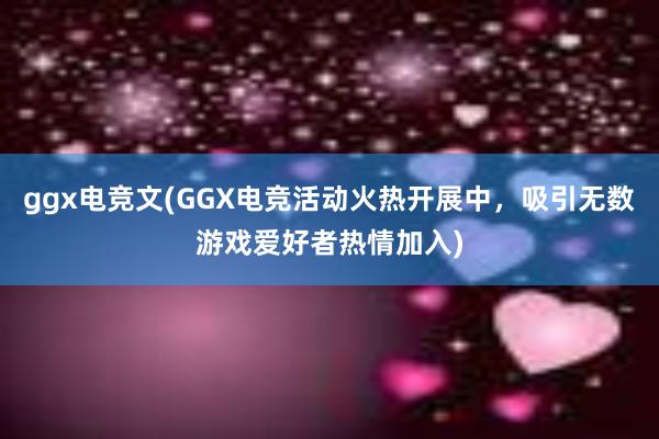 ggx电竞文(GGX电竞活动火热开展中，吸引无数游戏爱好者热情加入)