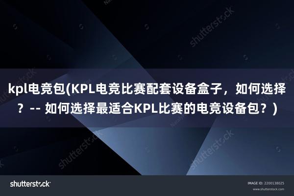 kpl电竞包(KPL电竞比赛配套设备盒子，如何选择？-- 如何选择最适合KPL比赛的电竞设备包？)