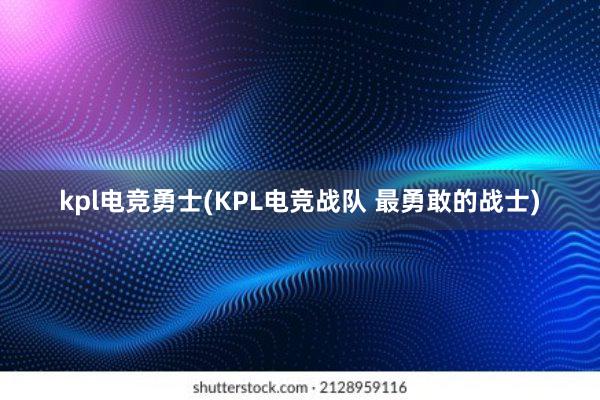 kpl电竞勇士(KPL电竞战队 最勇敢的战士)