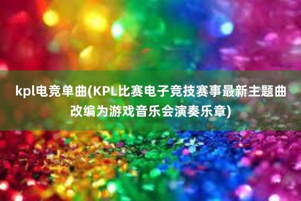 kpl电竞单曲(KPL比赛电子竞技赛事最新主题曲改编为游戏音乐会演奏乐章)