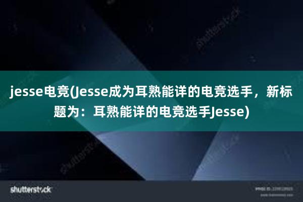 jesse电竞(Jesse成为耳熟能详的电竞选手，新标题为：耳熟能详的电竞选手Jesse)