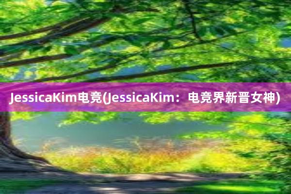 JessicaKim电竞(JessicaKim：电竞界新晋女神)