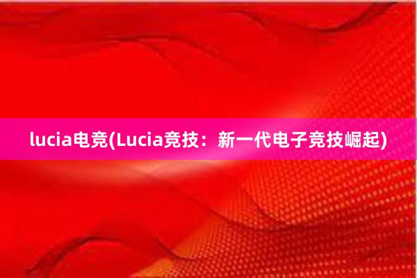 lucia电竞(Lucia竞技：新一代电子竞技崛起)