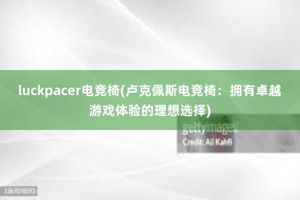 luckpacer电竞椅(卢克佩斯电竞椅：拥有卓越游戏体验的理想选择)