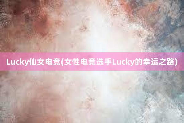 Lucky仙女电竞(女性电竞选手Lucky的幸运之路)