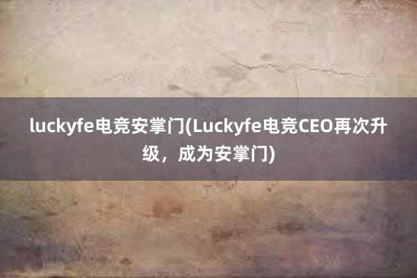 luckyfe电竞安掌门(Luckyfe电竞CEO再次升级，成为安掌门)