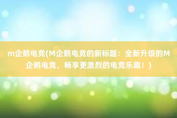 m企鹅电竞(M企鹅电竞的新标题：全新升级的M企鹅电竞，畅享更激烈的电竞乐趣！)