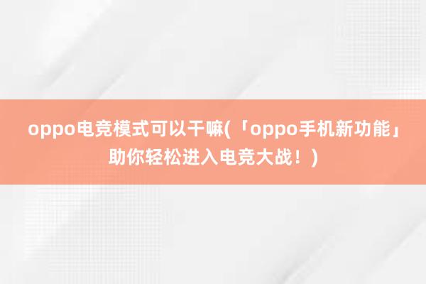 oppo电竞模式可以干嘛(「oppo手机新功能」助你轻松进入电竞大战！)