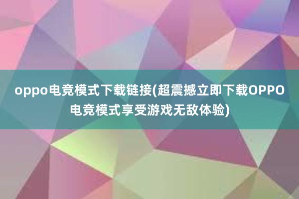 oppo电竞模式下载链接(超震撼立即下载OPPO电竞模式享受游戏无敌体验)