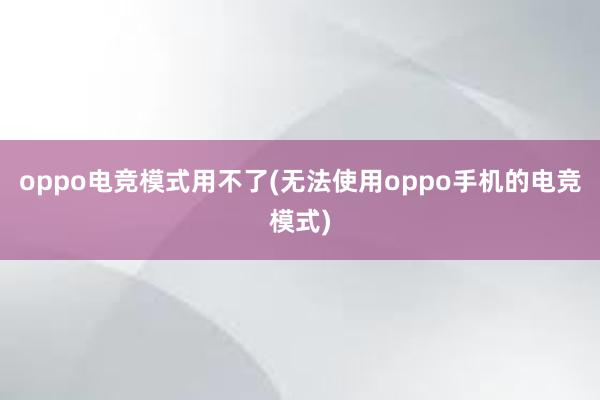 oppo电竞模式用不了(无法使用oppo手机的电竞模式)