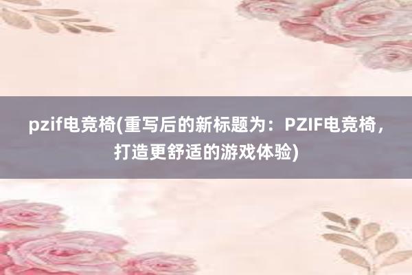 pzif电竞椅(重写后的新标题为：PZIF电竞椅，打造更舒适的游戏体验)