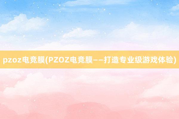 pzoz电竞膜(PZOZ电竞膜——打造专业级游戏体验)