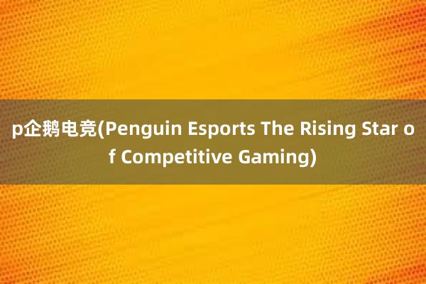 p企鹅电竞(Penguin Esports The Rising Star of Competitive Gaming)