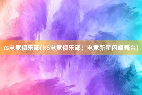 rs电竞俱乐部(RS电竞俱乐部：电竞新星闪耀舞台)