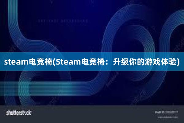 steam电竞椅(Steam电竞椅：升级你的游戏体验)