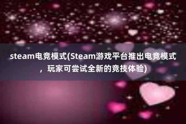 steam电竞模式(Steam游戏平台推出电竞模式，玩家可尝试全新的竞技体验)