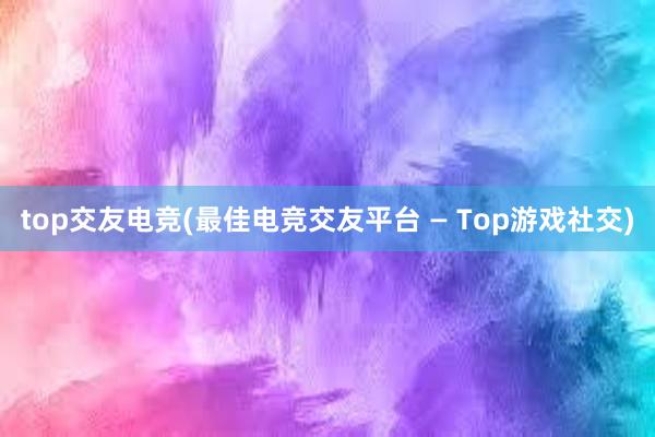 top交友电竞(最佳电竞交友平台 — Top游戏社交)