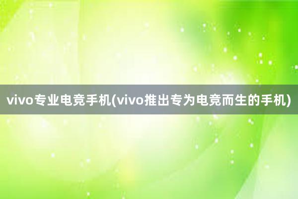 vivo专业电竞手机(vivo推出专为电竞而生的手机)