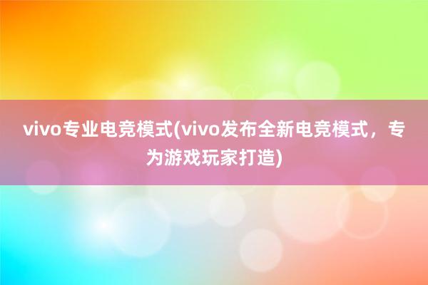 vivo专业电竞模式(vivo发布全新电竞模式，专为游戏玩家打造)