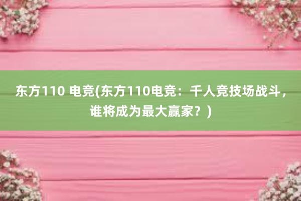 东方110 电竞(东方110电竞：千人竞技场战斗，谁将成为最大赢家？)