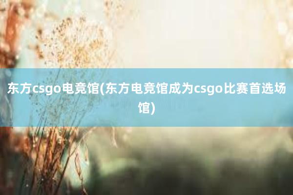 东方csgo电竞馆(东方电竞馆成为csgo比赛首选场馆)