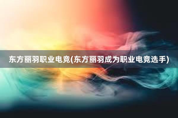 东方丽羽职业电竞(东方丽羽成为职业电竞选手)