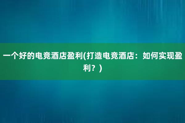 一个好的电竞酒店盈利(打造电竞酒店：如何实现盈利？)