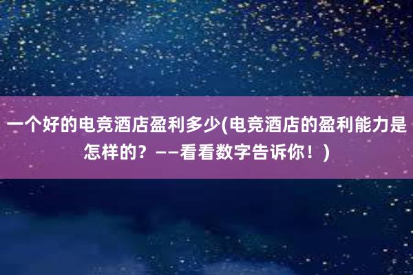 一个好的电竞酒店盈利多少(电竞酒店的盈利能力是怎样的？——看看数字告诉你！)