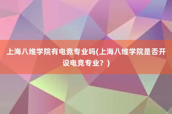 上海八维学院有电竞专业吗(上海八维学院是否开设电竞专业？)