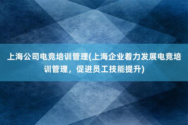 上海公司电竞培训管理(上海企业着力发展电竞培训管理，促进员工技能提升)