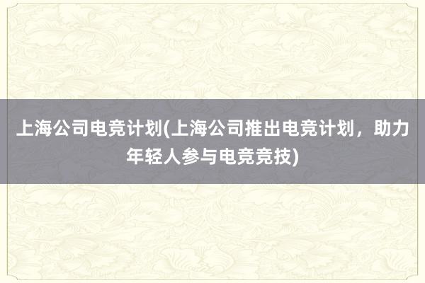 上海公司电竞计划(上海公司推出电竞计划，助力年轻人参与电竞竞技)