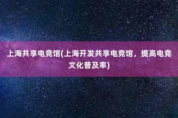 上海共享电竞馆(上海开发共享电竞馆，提高电竞文化普及率)