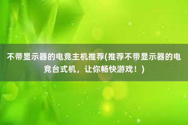 不带显示器的电竞主机推荐(推荐不带显示器的电竞台式机，让你畅快游戏！)