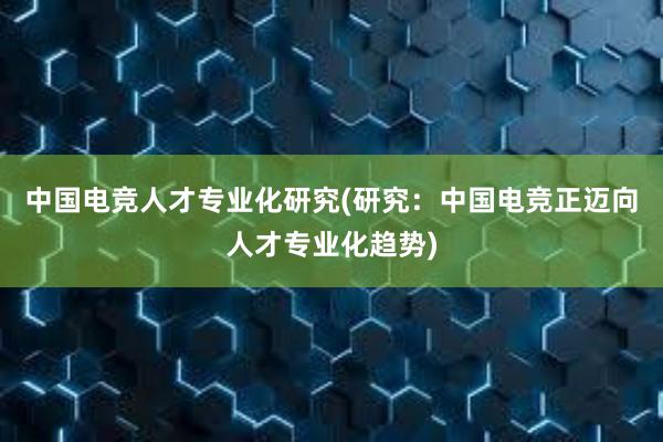 中国电竞人才专业化研究(研究：中国电竞正迈向人才专业化趋势)