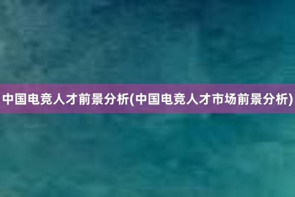 中国电竞人才前景分析(中国电竞人才市场前景分析)