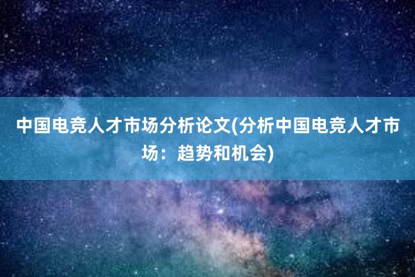 中国电竞人才市场分析论文(分析中国电竞人才市场：趋势和机会)