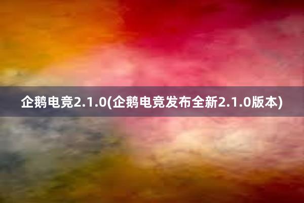 企鹅电竞2.1.0(企鹅电竞发布全新2.1.0版本)