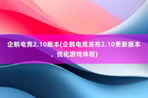 企鹅电竞2.10版本(企鹅电竞发布2.10更新版本，优化游戏体验)