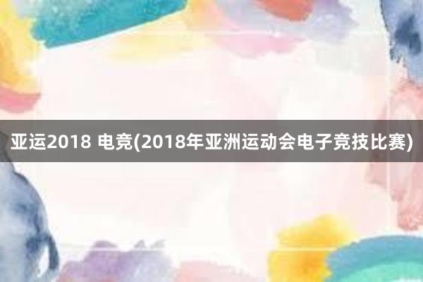 亚运2018 电竞(2018年亚洲运动会电子竞技比赛)