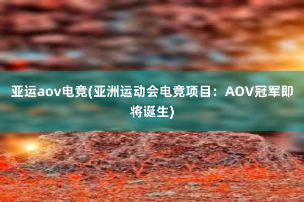 亚运aov电竞(亚洲运动会电竞项目：AOV冠军即将诞生)