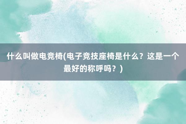 什么叫做电竞椅(电子竞技座椅是什么？这是一个最好的称呼吗？)