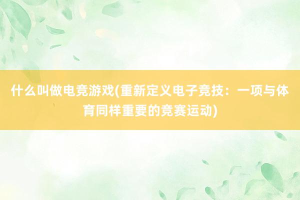 什么叫做电竞游戏(重新定义电子竞技：一项与体育同样重要的竞赛运动)