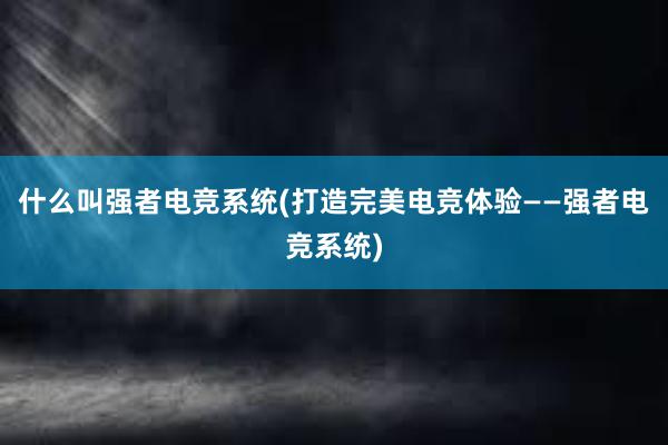 什么叫强者电竞系统(打造完美电竞体验——强者电竞系统)